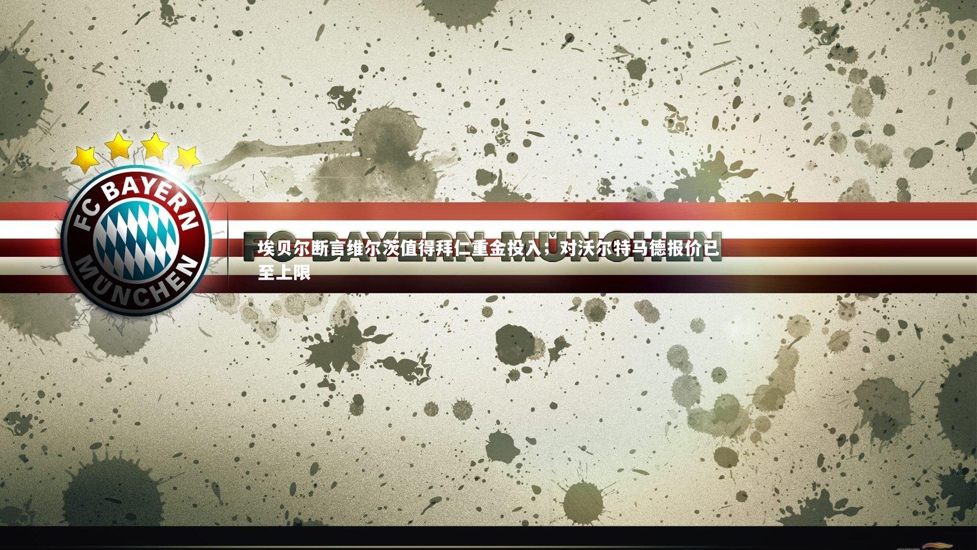 埃贝尔断言维尔茨值得拜仁重金投入；对沃尔特马德报价已至上限