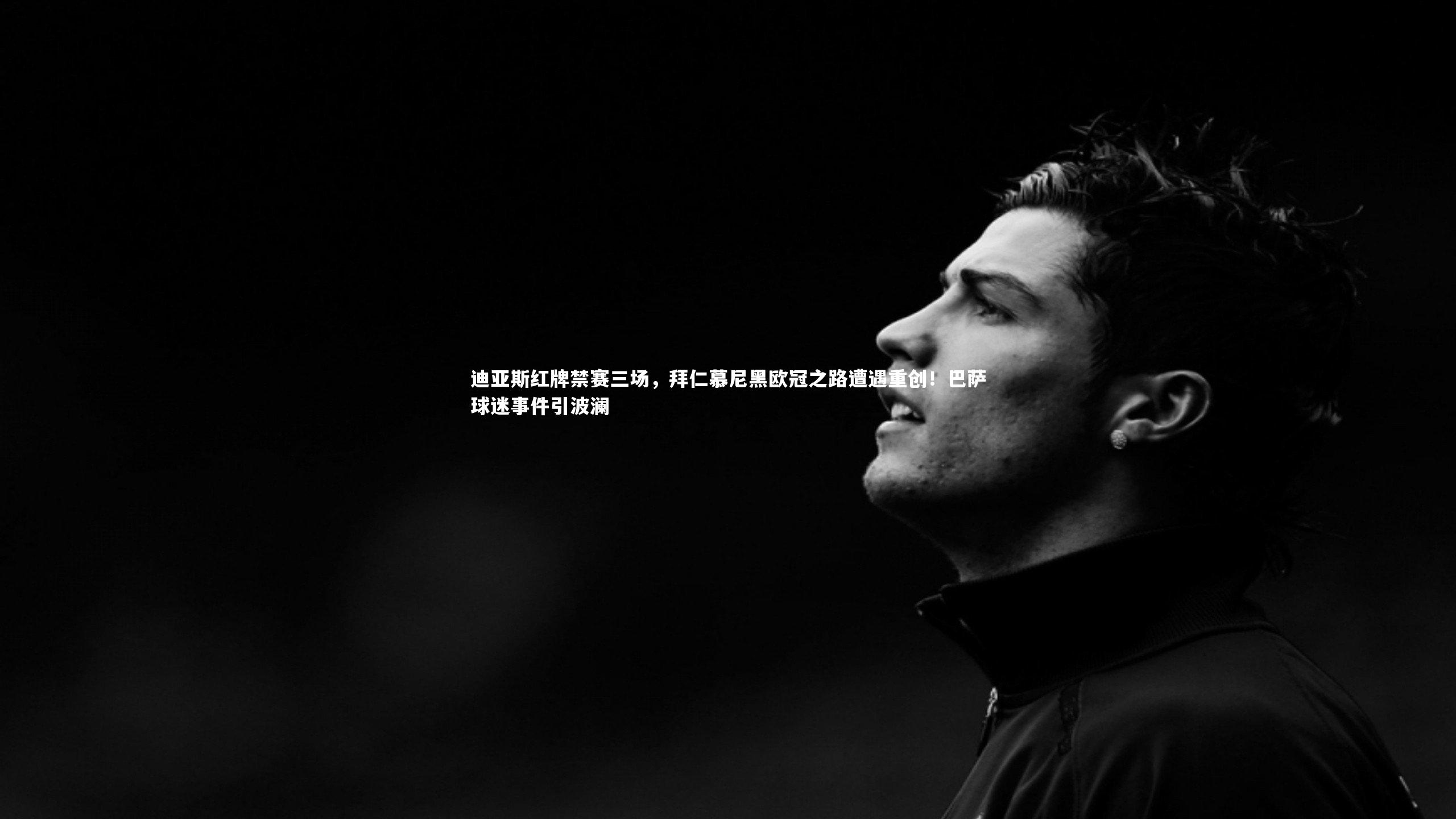 迪亚斯红牌禁赛三场，拜仁慕尼黑欧冠之路遭遇重创！巴萨球迷事件引波澜