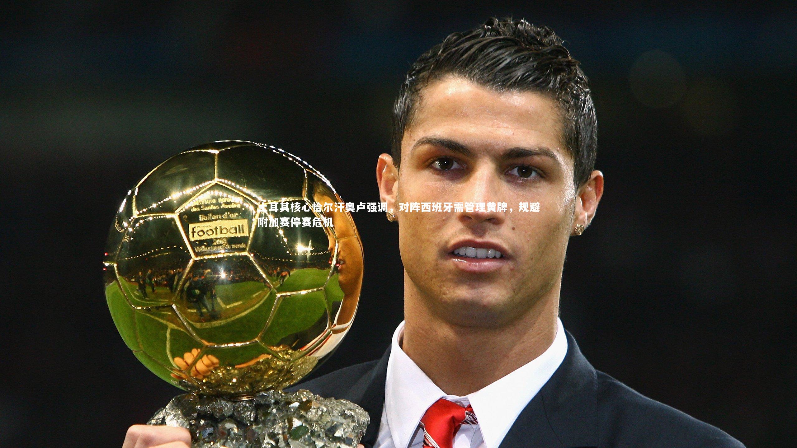 土耳其核心恰尔汗奥卢强调，对阵西班牙需管理黄牌，规避附加赛停赛危机