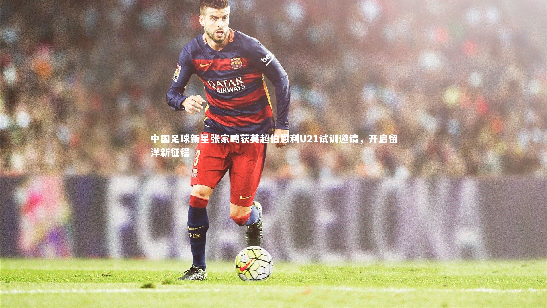 中国足球新星张家鸣获英超伯恩利U21试训邀请，开启留洋新征程