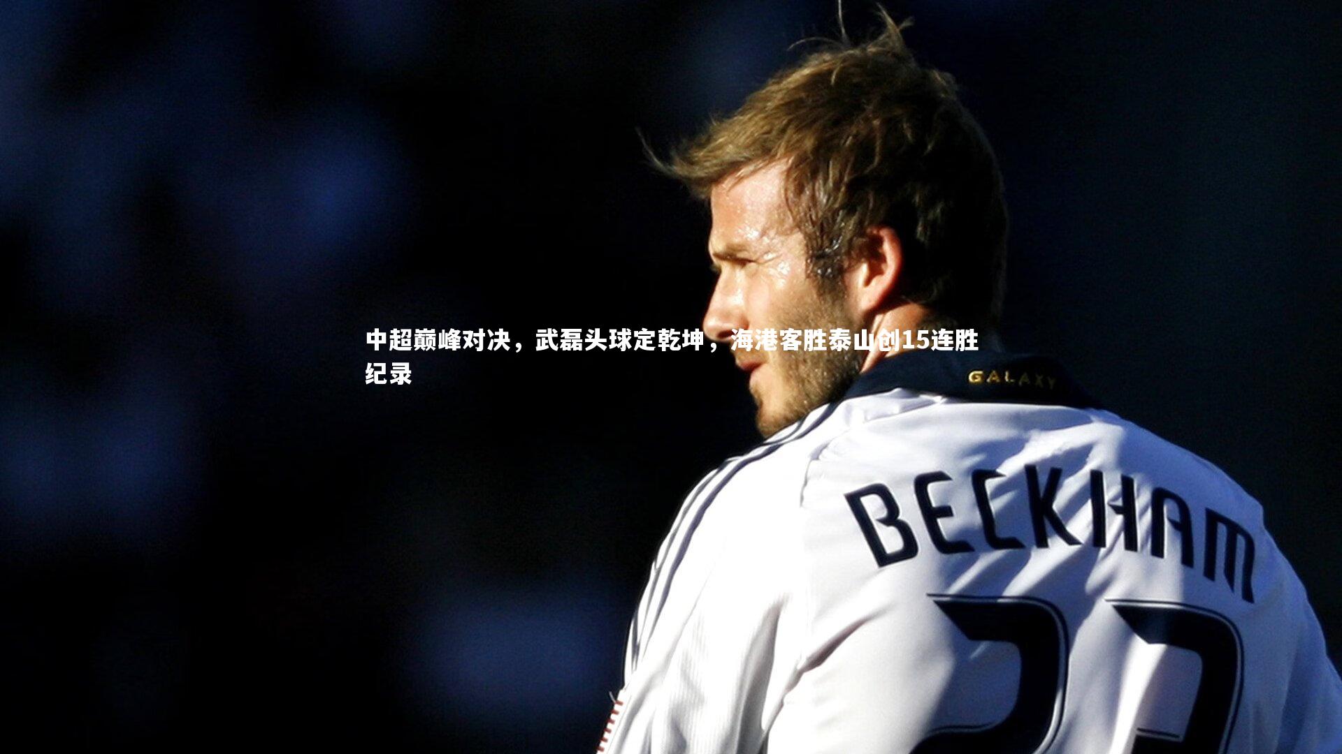中超巅峰对决，武磊头球定乾坤，海港客胜泰山创15连胜纪录
