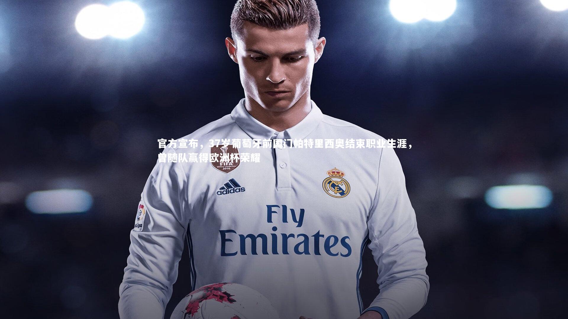 官方宣布,37岁葡萄牙前国门帕特里西奥结束职业生涯,曾随队赢得欧洲杯荣耀