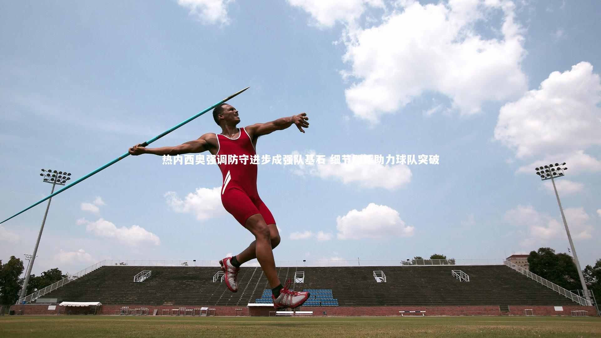 热内西奥强调防守进步成强队基石 细节雕琢助力球队突破