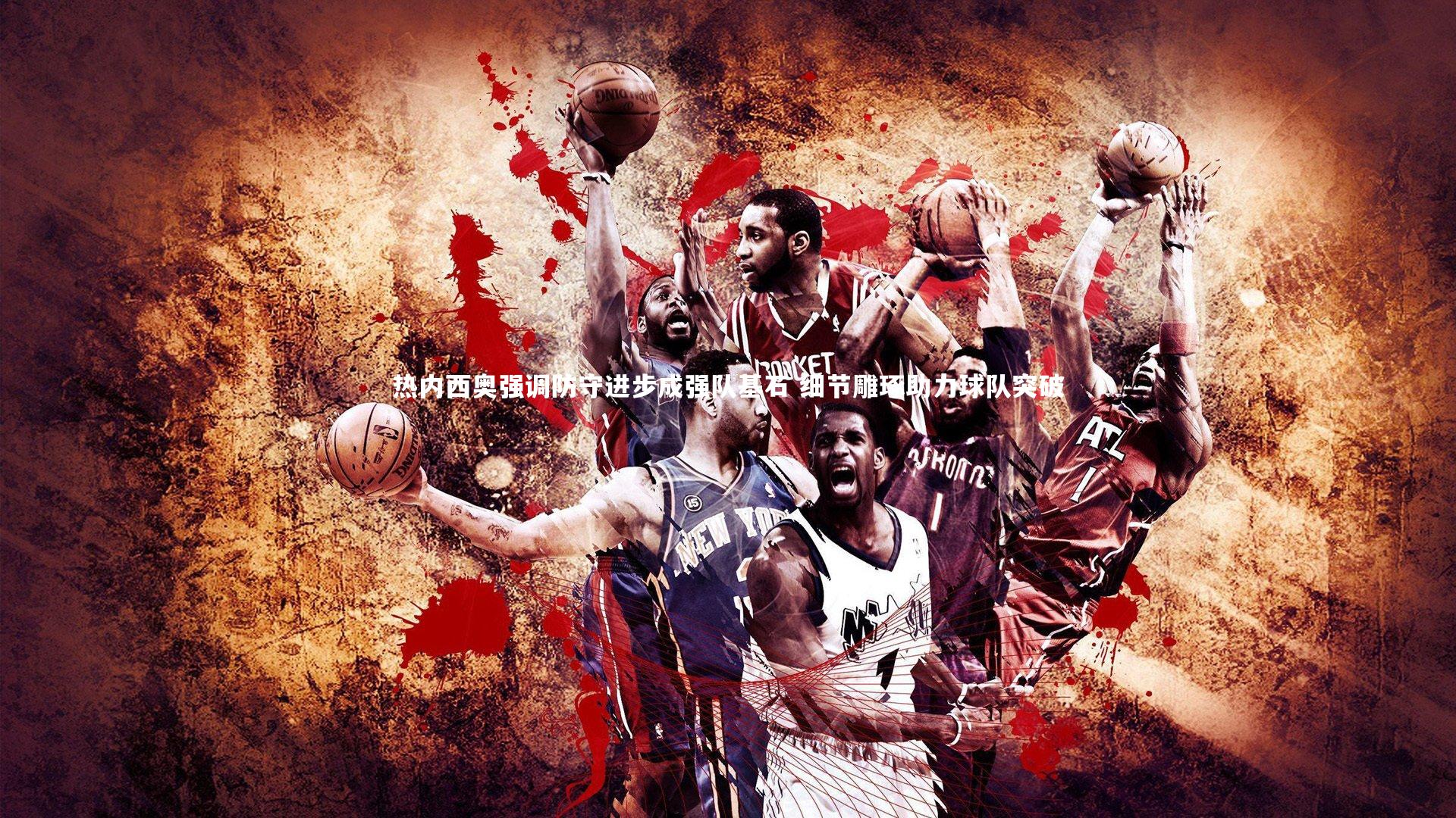 热内西奥强调防守进步成强队基石 细节雕琢助力球队突破