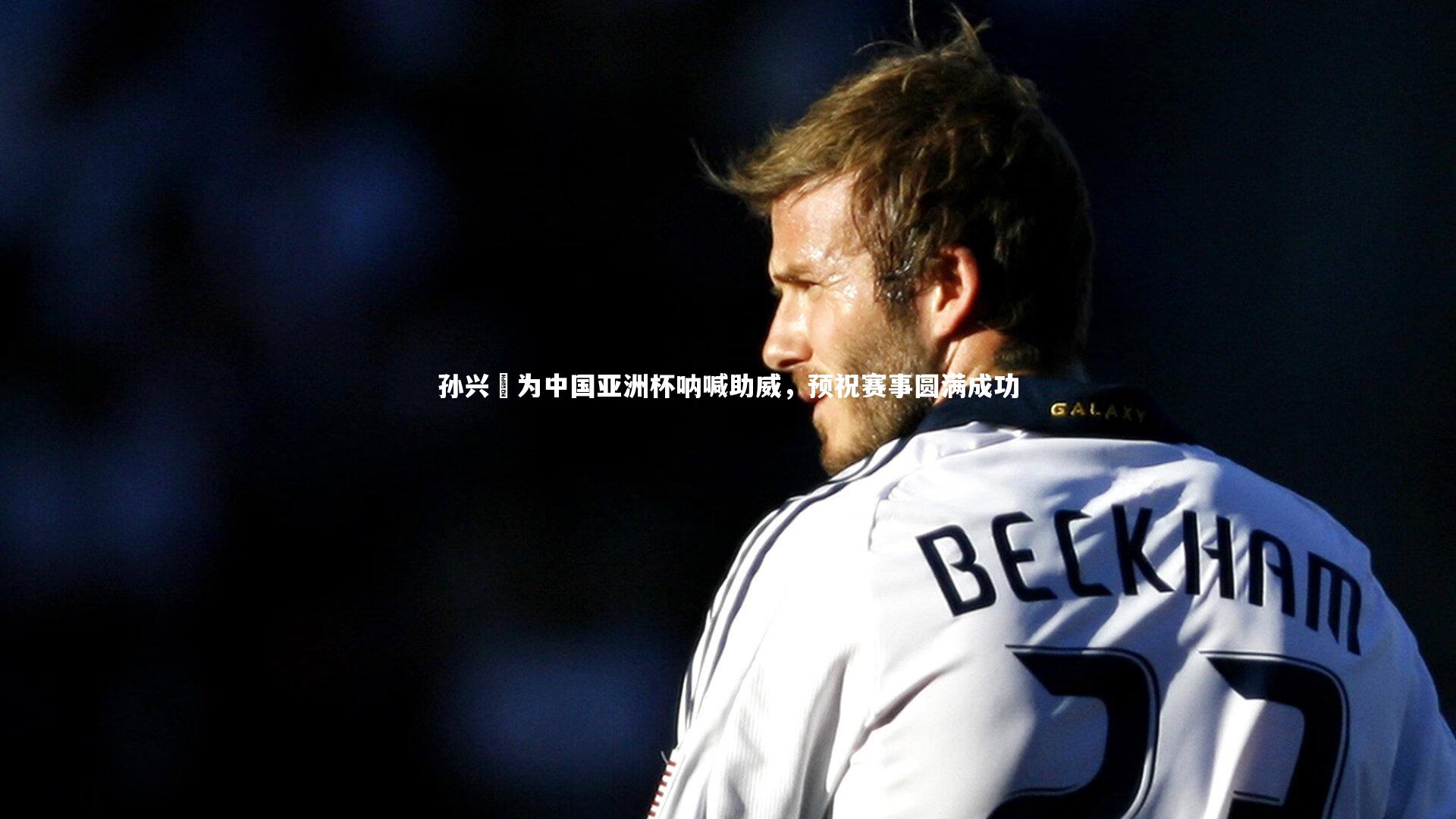 孙兴慜为中国亚洲杯呐喊助威，预祝赛事圆满成功
