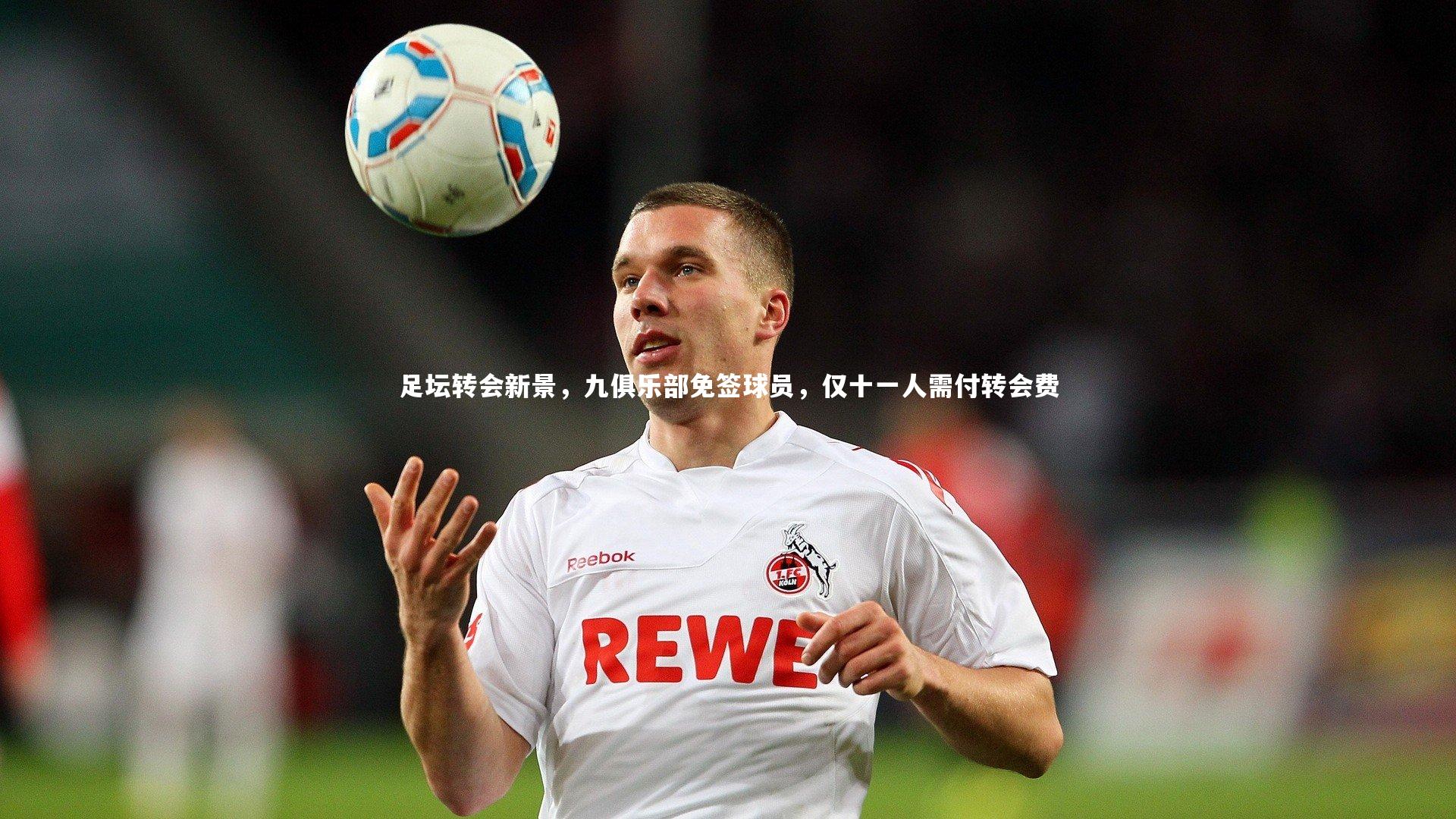 足坛转会新景,九俱乐部免签球员,仅十一人需付转会费